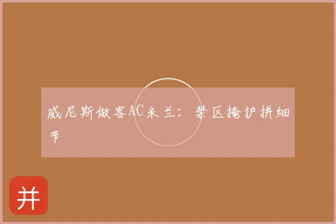 威尼斯做客AC米兰：禁区掩护拼细节