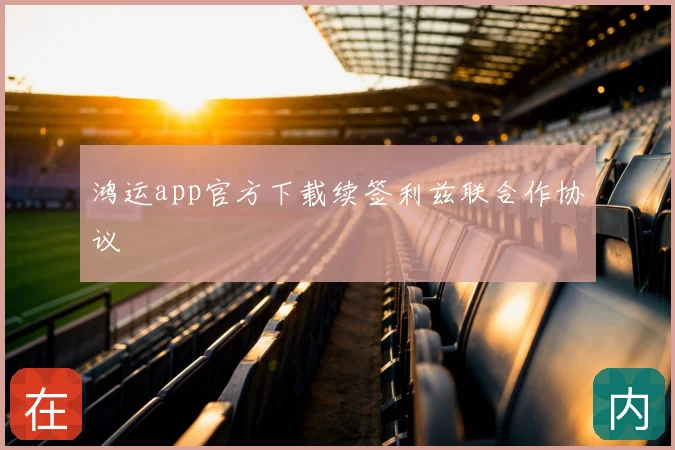鸿运app官方下载续签利兹联合作协议