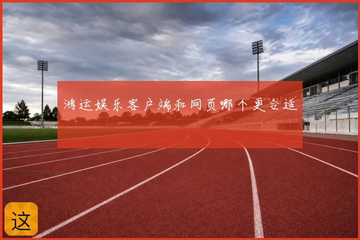 鸿运娱乐客户端和网页哪个更合适