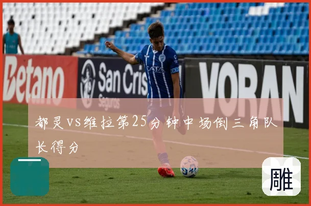 都灵vs维拉第25分钟中场倒三角队长得分