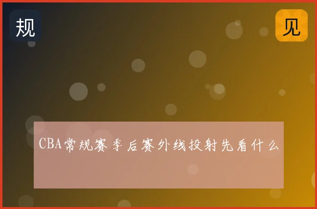 CBA常规赛季后赛外线投射先看什么