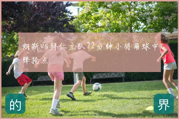 朗斯vs拜仁主队72分钟小将角球中锋抢点