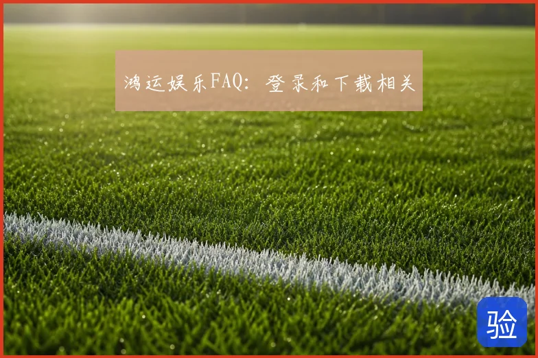 鸿运娱乐FAQ：登录和下载相关